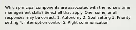 Which principal components are associated with the nurse's time management skills? Select all that apply. One, some, or all responses may be correct. 1. Autonomy 2. Goal setting 3. Priority setting 4. Interruption control 5. Right communication