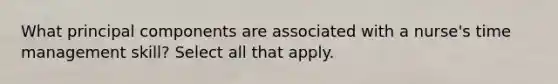 What principal components are associated with a nurse's time management skill? Select all that apply.