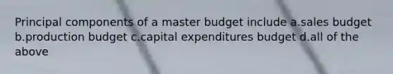 Principal components of a master budget include a.sales budget b.production budget c.capital expenditures budget d.all of the above