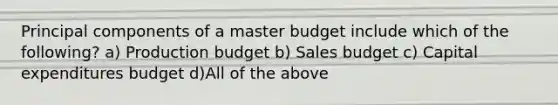 Principal components of a master budget include which of the following? a) Production budget b) Sales budget c) Capital expenditures budget d)All of the above