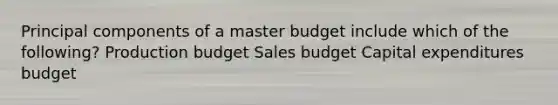 Principal components of a master budget include which of the following? Production budget Sales budget Capital expenditures budget