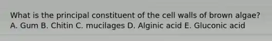 What is the principal constituent of the cell walls of brown algae? A. Gum B. Chitin C. mucilages D. Alginic acid E. Gluconic acid