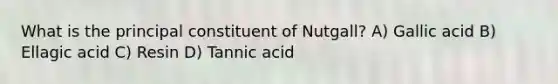 What is the principal constituent of Nutgall? A) Gallic acid B) Ellagic acid C) Resin D) Tannic acid