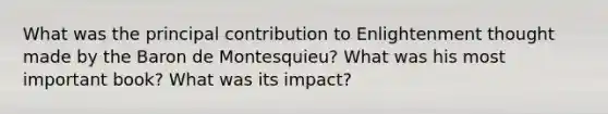 What was the principal contribution to Enlightenment thought made by the Baron de Montesquieu? What was his most important book? What was its impact?