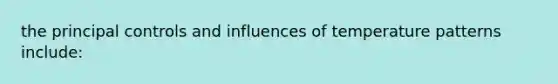 the principal controls and influences of temperature patterns include: