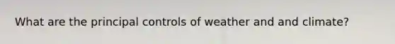 What are the principal controls of weather and and climate?