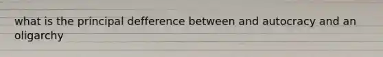 what is the principal defference between and autocracy and an oligarchy