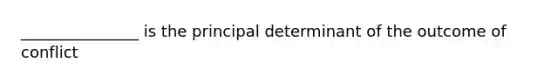 _______________ is the principal determinant of the outcome of conflict