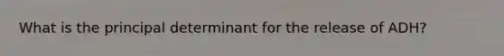 What is the principal determinant for the release of ADH?