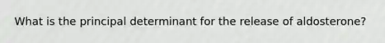 What is the principal determinant for the release of aldosterone?