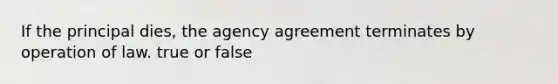 If the principal dies, the agency agreement terminates by operation of law. true or false