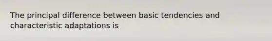 The principal difference between basic tendencies and characteristic adaptations is