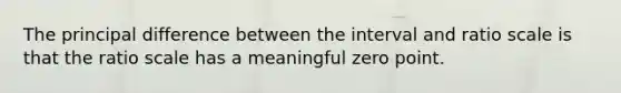 The principal difference between the interval and ratio scale is that the ratio scale has a meaningful zero point.