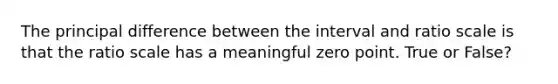 The principal difference between the interval and ratio scale is that the ratio scale has a meaningful zero point. True or False?