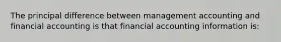 The principal difference between management accounting and financial accounting is that financial accounting information is: