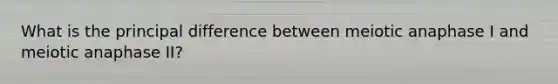 What is the principal difference between meiotic anaphase I and meiotic anaphase II?