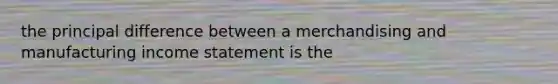 the principal difference between a merchandising and manufacturing income statement is the