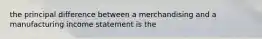 the principal difference between a merchandising and a manufacturing income statement is the