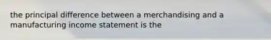 the principal difference between a merchandising and a manufacturing income statement is the