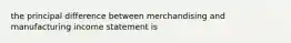 the principal difference between merchandising and manufacturing income statement is