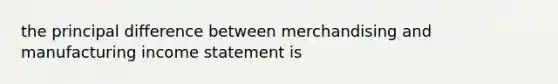 the principal difference between merchandising and manufacturing income statement is