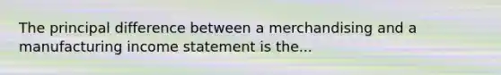 The principal difference between a merchandising and a manufacturing income statement is the...