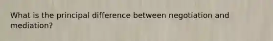 What is the principal difference between negotiation and mediation?