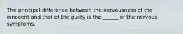 The principal difference between the nervousness of the innocent and that of the guilty is the ______ of the nervous symptoms.