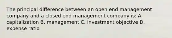 The principal difference between an open end management company and a closed end management company is: A. capitalization B. management C. investment objective D. expense ratio