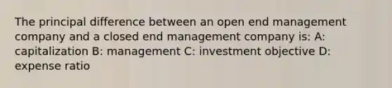 The principal difference between an open end management company and a closed end management company is: A: capitalization B: management C: investment objective D: expense ratio