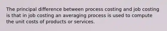 The principal difference between process costing and job costing is that in job costing an averaging process is used to compute the unit costs of products or services.