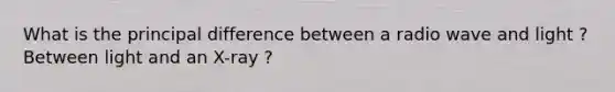 What is the principal difference between a radio wave and light ? Between light and an X-ray ?