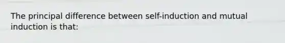 The principal difference between self-induction and mutual induction is that: