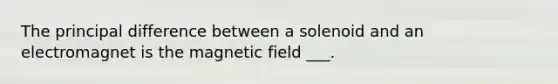 The principal difference between a solenoid and an electromagnet is the magnetic field ___.