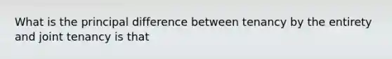 What is the principal difference between tenancy by the entirety and joint tenancy is that