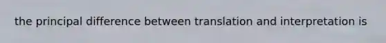 the principal difference between translation and interpretation is