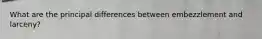 What are the principal differences between embezzlement and larceny?