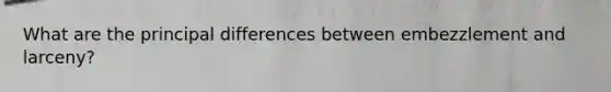 What are the principal differences between embezzlement and larceny?
