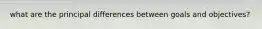 what are the principal differences between goals and objectives?