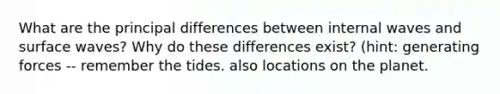 What are the principal differences between internal waves and surface waves? Why do these differences exist? (hint: generating forces -- remember the tides. also locations on the planet.