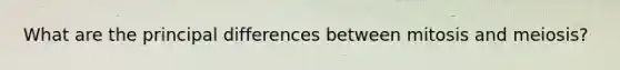 What are the principal differences between mitosis and meiosis?