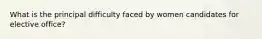 What is the principal difficulty faced by women candidates for elective office?