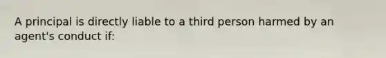 A principal is directly liable to a third person harmed by an agent's conduct if: