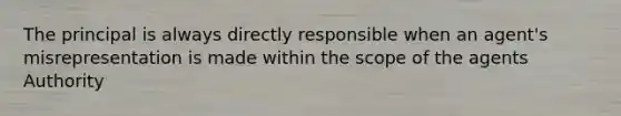 The principal is always directly responsible when an agent's misrepresentation is made within the scope of the agents Authority