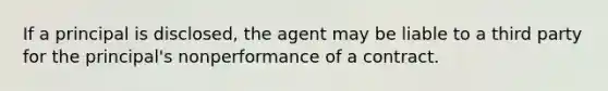 If a principal is disclosed, the agent may be liable to a third party for the principal's nonperformance of a contract.