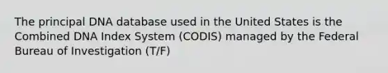 The principal DNA database used in the United States is the Combined DNA Index System (CODIS) managed by the Federal Bureau of Investigation (T/F)