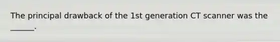 The principal drawback of the 1st generation CT scanner was the ______.