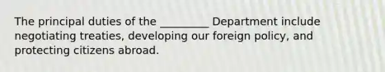 The principal duties of the _________ Department include negotiating treaties, developing our foreign policy, and protecting citizens abroad.