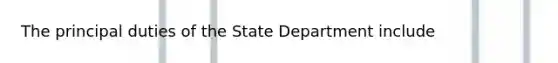 The principal duties of the State Department include