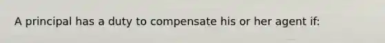 A principal has a duty to compensate his or her agent if: